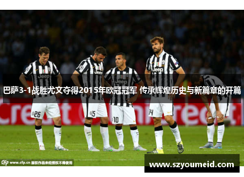 巴萨3-1战胜尤文夺得2015年欧冠冠军 传承辉煌历史与新篇章的开篇 巴萨3-1战胜尤文夺得2015年欧冠冠军 传承辉煌历史与新篇章的开篇