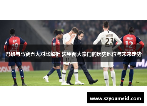 巴黎与马赛五大对比解析 法甲两大豪门的历史地位与未来走势 巴黎与马赛五大对比解析 法甲两大豪门的历史地位与未来走势