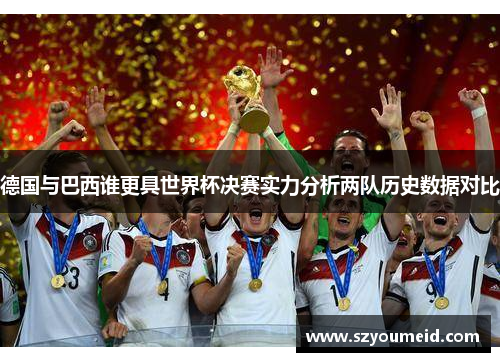 德国与巴西谁更具世界杯决赛实力分析两队历史数据对比 德国与巴西谁更具世界杯决赛实力分析两队历史数据对比